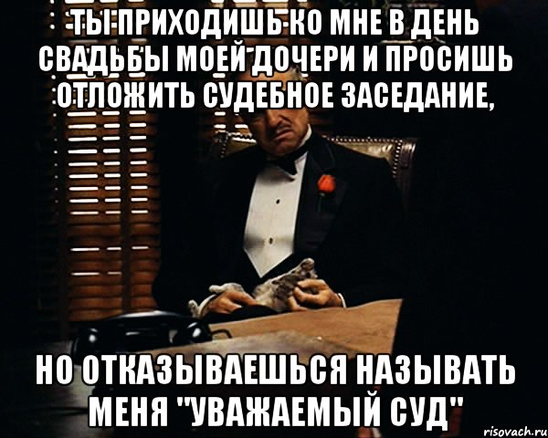 ТЫ ПРИХОДИШЬ КО МНЕ В ДЕНЬ СВАДЬБЫ МОЕЙ ДОЧЕРИ И ПРОСИШЬ ОТЛОЖИТЬ СУДЕБНОЕ ЗАСЕДАНИЕ, НО ОТКАЗЫВАЕШЬСЯ НАЗЫВАТЬ МЕНЯ "УВАЖАЕМЫЙ СУД", Мем Дон Вито Корлеоне