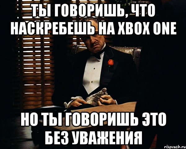 ты говоришь, что наскребешь на xbox one но ты говоришь это без уважения, Мем Дон Вито Корлеоне