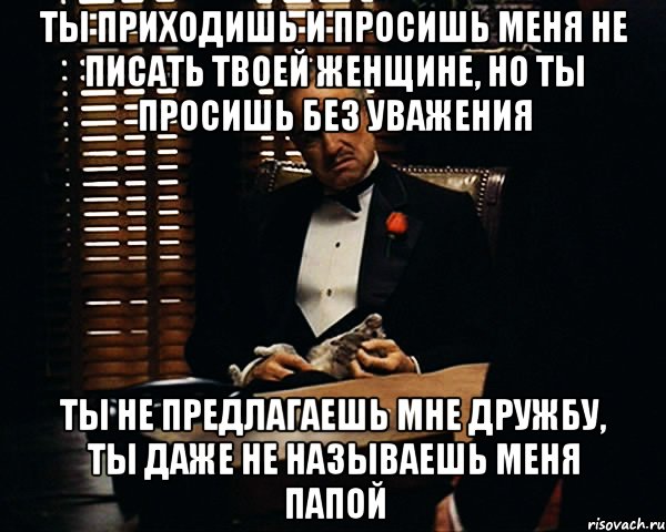 Ты приходишь и просишь меня не писать твоей женщине, но ты просишь без уважения ты не предлагаешь мне дружбу, ты даже не называешь меня папой, Мем Дон Вито Корлеоне