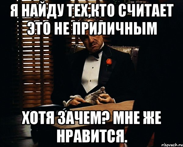 Я найду тех,кто считает это не приличным Хотя зачем? мне же нравится.