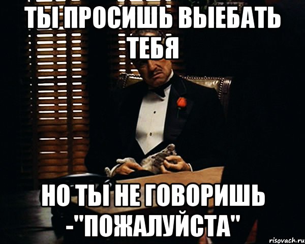 ты просишь выебать тебя но ты не говоришь -"пожалуйста", Мем Дон Вито Корлеоне