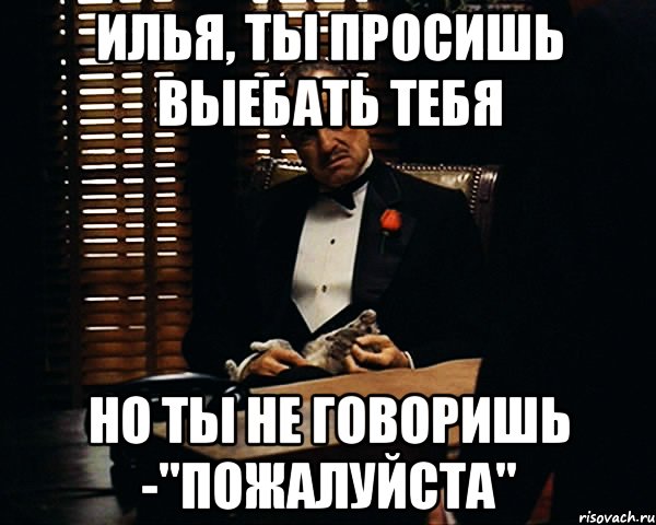 Илья, ты просишь выебать тебя но ты не говоришь -"пожалуйста", Мем Дон Вито Корлеоне