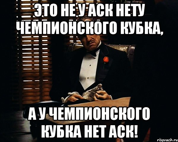 Это не у аск нету чемпионского кубка, А у чемпионского кубка нет аск!, Мем Дон Вито Корлеоне