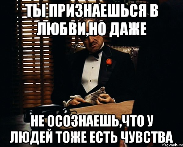 Ты признаешься в любви,но даже не осознаешь,что у людей тоже есть чувства, Мем Дон Вито Корлеоне