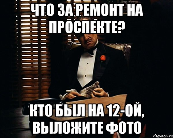 Что за ремонт на проспекте? Кто был на 12-ой, выложите фото, Мем Дон Вито Корлеоне