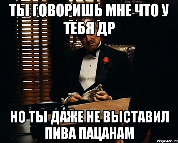 Ты говоришь мне что у тебя ДР Но ты даже не выставил пива пацанам, Мем Дон Вито Корлеоне