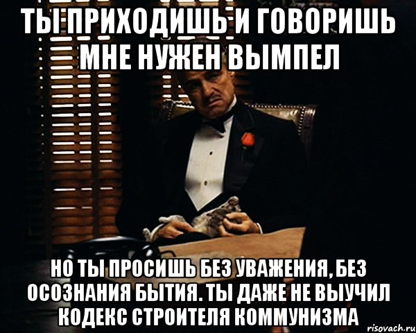 ТЫ ПРИХОДИШЬ И ГОВОРИШЬ МНЕ НУЖЕН ВЫМПЕЛ НО ТЫ ПРОСИШЬ БЕЗ УВАЖЕНИЯ, БЕЗ ОСОЗНАНИЯ БЫТИЯ. ТЫ ДАЖЕ НЕ ВЫУЧИЛ КОДЕКС СТРОИТЕЛЯ КОММУНИЗМА, Мем Дон Вито Корлеоне