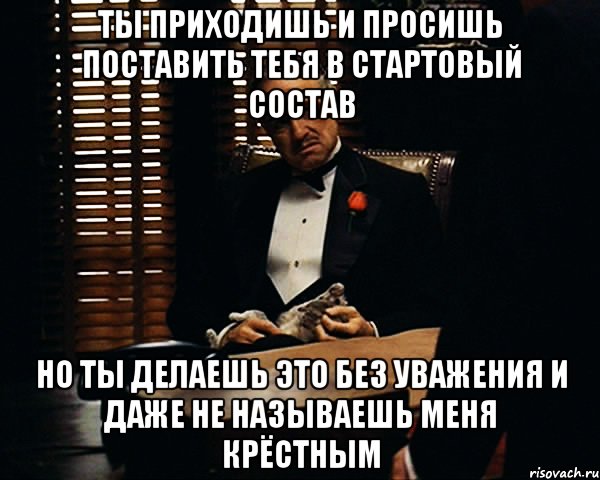 ТЫ ПРИХОДИШЬ И ПРОСИШЬ ПОСТАВИТЬ ТЕБЯ В СТАРТОВЫЙ СОСТАВ НО ТЫ ДЕЛАЕШЬ ЭТО БЕЗ УВАЖЕНИЯ И ДАЖЕ НЕ НАЗЫВАЕШЬ МЕНЯ КРЁСТНЫМ, Мем Дон Вито Корлеоне