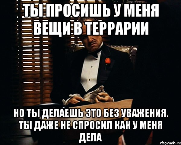 ты просишь у меня вещи в террарии но ты делаешь это без уважения. ты даже не спросил как у меня дела, Мем Дон Вито Корлеоне