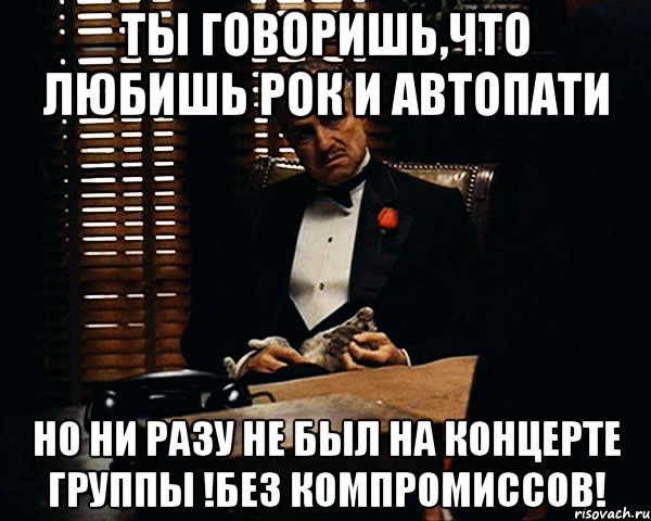 Ты говоришь,что любишь рок и автопати но ни разу не был на концерте группы !Без Компромиссов!, Мем Дон Вито Корлеоне