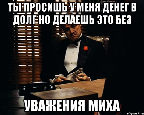 ты просишь у меня денег в долг но делаешь это без уважения миха, Мем Дон Вито Корлеоне