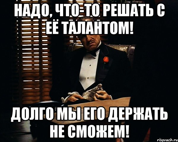 Надо, что-то решать с её талантом! Долго мы его держать не сможем!, Мем Дон Вито Корлеоне