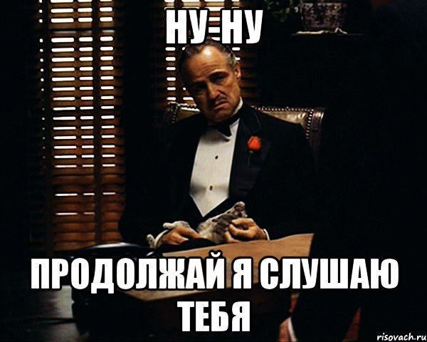 ну-ну продолжай я слушаю тебя