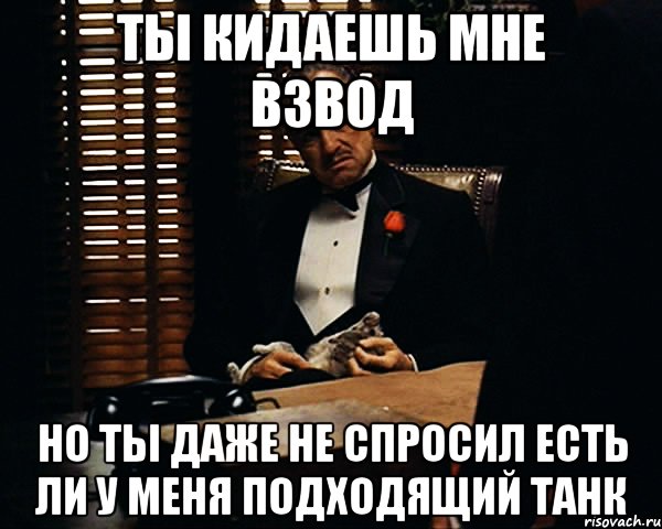 Ты кидаешь мне взвод но ты даже не спросил есть ли у меня подходящий танк, Мем Дон Вито Корлеоне