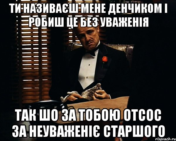 ти називаєш мене денчиком і робиш це без уваженія так шо за тобою отсос за неуваженіє старшого, Мем Дон Вито Корлеоне