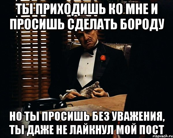 ты приходишь ко мне и просишь сделать бороду но ты просишь без уважения, ты даже не лайкнул мой пост, Мем Дон Вито Корлеоне