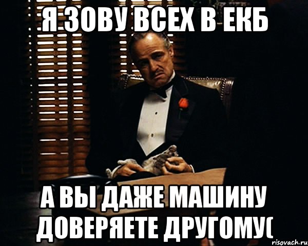 Я зову всех в ЕКБ А вы даже машину доверяете другому(, Мем Дон Вито Корлеоне