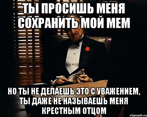 ты просишь меня сохранить мой мем но ты не делаешь это с уважением, ты даже не называешь меня крестным отцом, Мем Дон Вито Корлеоне