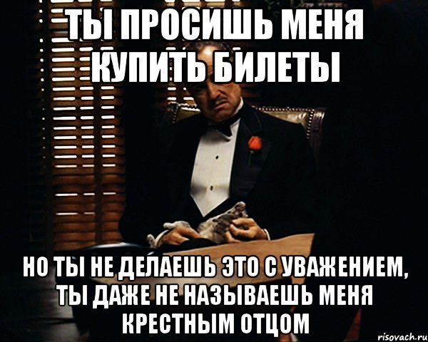 Ты просишь меня купить билеты Но ты не делаешь это с уважением, Ты даже не называешь меня крестным отцом, Мем Дон Вито Корлеоне