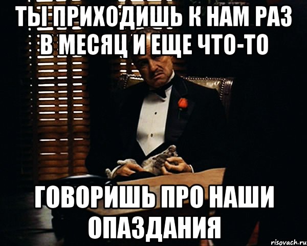 Ты приходишь к нам раз в месяц и еще что-то говоришь про наши опаздания, Мем Дон Вито Корлеоне