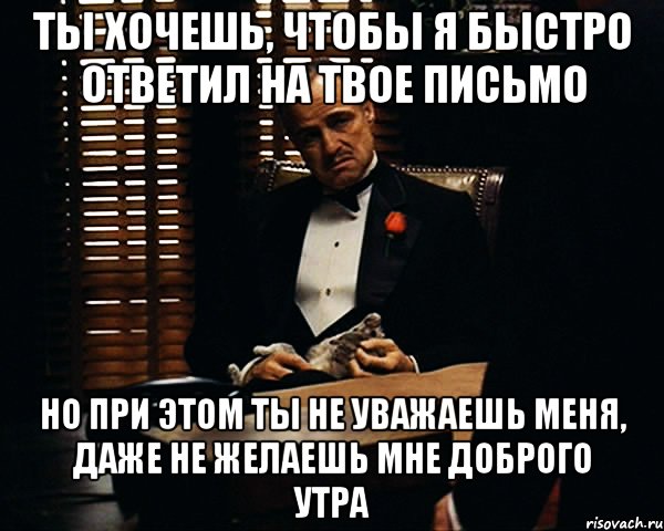 Ты хочешь, чтобы я быстро ответил на твое письмо но при этом ты не уважаешь меня, даже не желаешь мне доброго утра, Мем Дон Вито Корлеоне