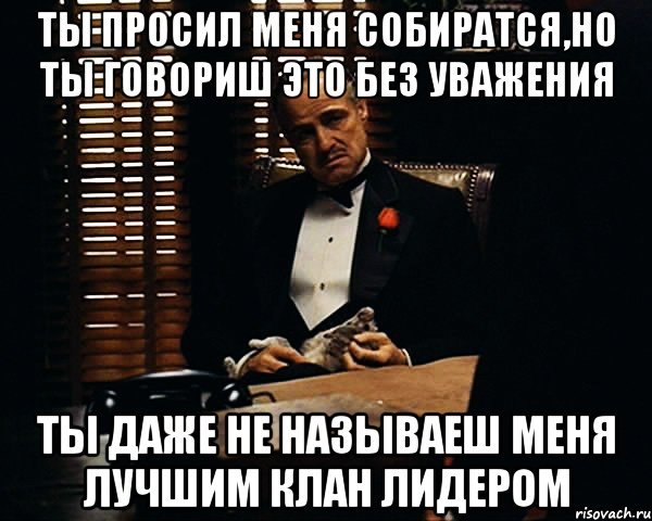 Ты просил меня собиратся,но ты говориш это без уважения Ты даже не называеш меня лучшим клан лидером, Мем Дон Вито Корлеоне