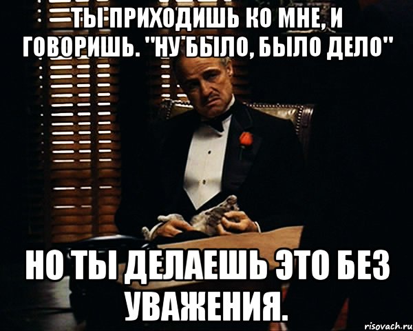 Ты приходишь ко мне, и говоришь. "Ну было, было дело" Но ты делаешь это без уважения., Мем Дон Вито Корлеоне