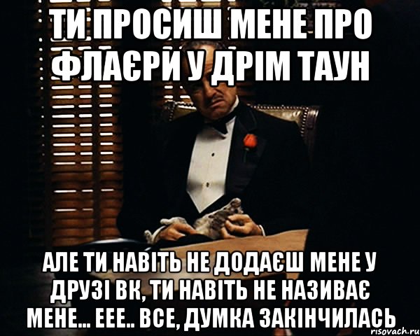 Ти просиш мене про флаєри у Дрім таун Але ти навіть не додаєш мене у Друзі ВК, ти навіть не називає мене... еее.. Все, думка закінчилась, Мем Дон Вито Корлеоне