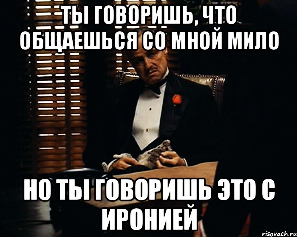 Ты говоришь, что общаешься со мной мило Но ты говоришь это с иронией, Мем Дон Вито Корлеоне