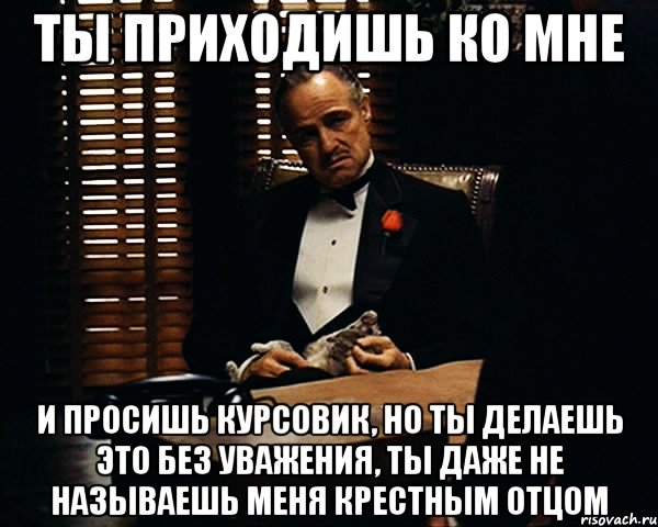 Ты приходишь ко мне и просишь курсовик, но ты делаешь это без уважения, ты даже не называешь меня крестным отцом, Мем Дон Вито Корлеоне