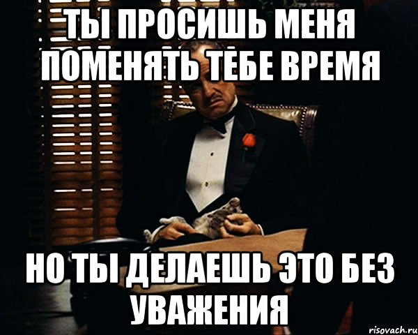 ты просишь меня поменять тебе время но ты делаешь это без уважения, Мем Дон Вито Корлеоне