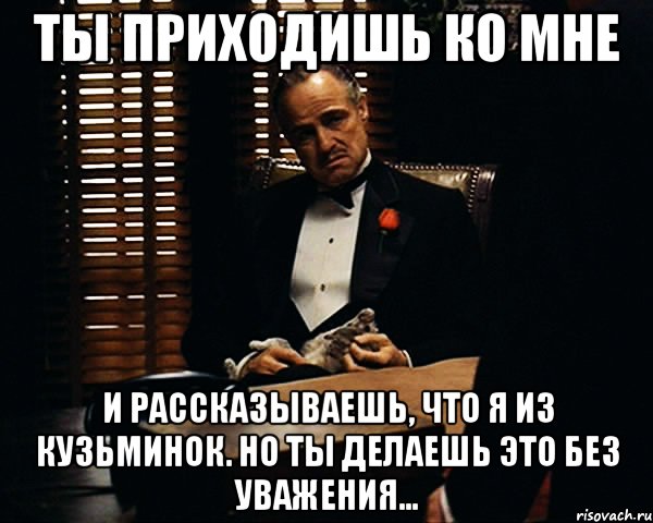 ты приходишь ко мне и рассказываешь, что я из Кузьминок. Но ты делаешь это без уважения...