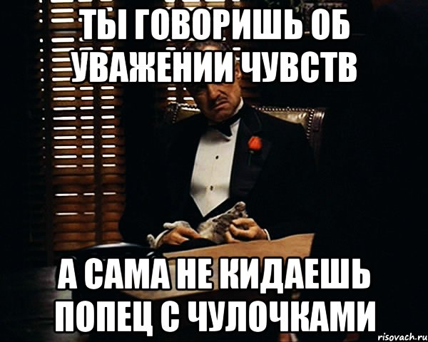 Ты говоришь об уважении чувств А сама не кидаешь попец с чулочками, Мем Дон Вито Корлеоне