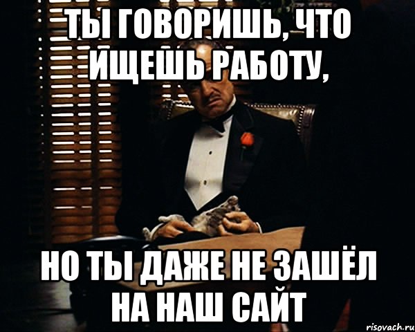 Ты говоришь, что ищешь работу, но ты даже не зашёл на наш сайт, Мем Дон Вито Корлеоне