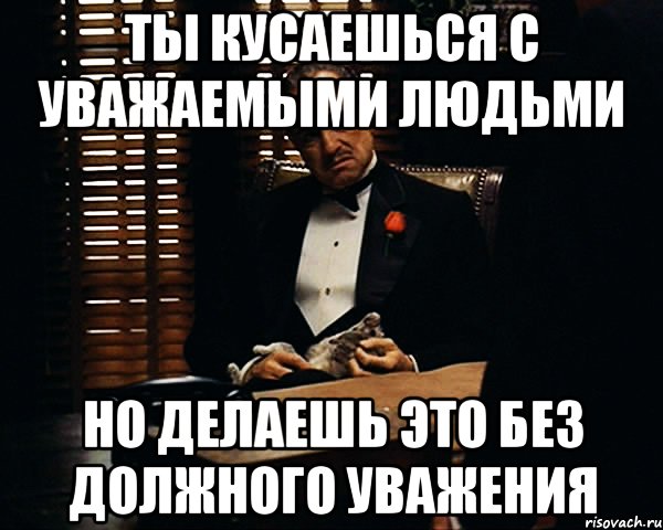 Ты кусаешься с уважаемыми людьми Но делаешь это без должного уважения