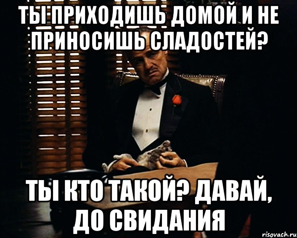 ты приходишь домой и не приносишь сладостей? ты кто такой? давай, до свидания, Мем Дон Вито Корлеоне