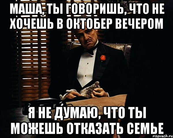 МАША, ТЫ ГОВОРИШЬ, ЧТО НЕ ХОЧЕШЬ В ОКТОБЕР ВЕЧЕРОМ Я НЕ ДУМАЮ, ЧТО ТЫ МОЖЕШЬ ОТКАЗАТЬ СЕМЬЕ, Мем Дон Вито Корлеоне