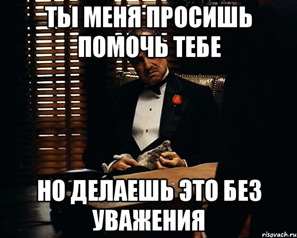 Ты меня просишь помочь тебе Но делаешь это без уважения, Мем Дон Вито Корлеоне