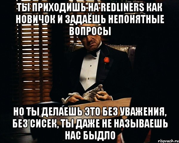 Ты приходишь на Redliners как новичок и задаёшь непонятные вопросы Но ты делаешь это без уважения, без сисек, ты даже не называешь нас быдло, Мем Дон Вито Корлеоне