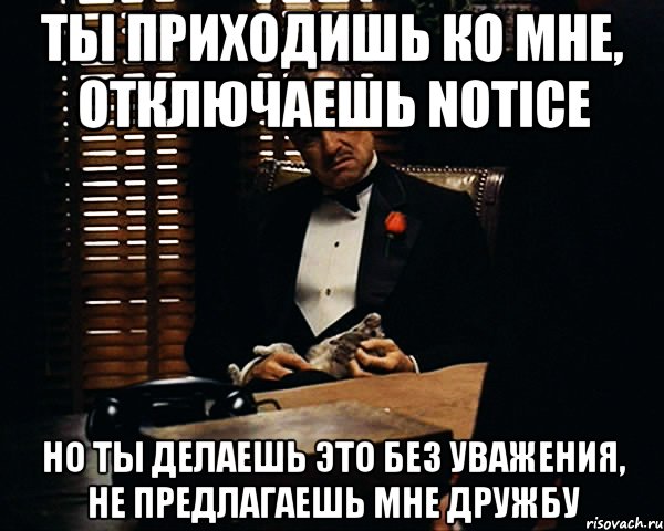 ты приходишь ко мне, отключаешь Notice но ты делаешь это без уважения, не предлагаешь мне дружбу, Мем Дон Вито Корлеоне