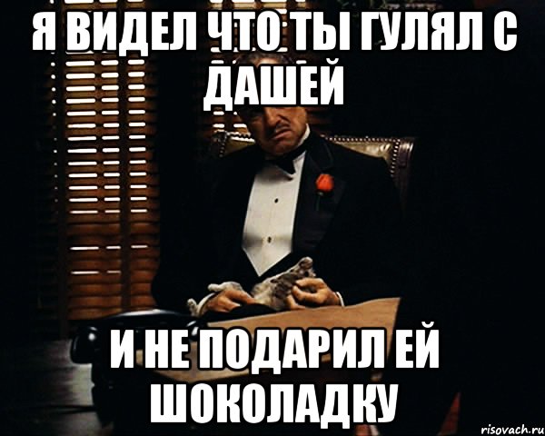 я видел что ты гулял с Дашей и не подарил ей шоколадку, Мем Дон Вито Корлеоне