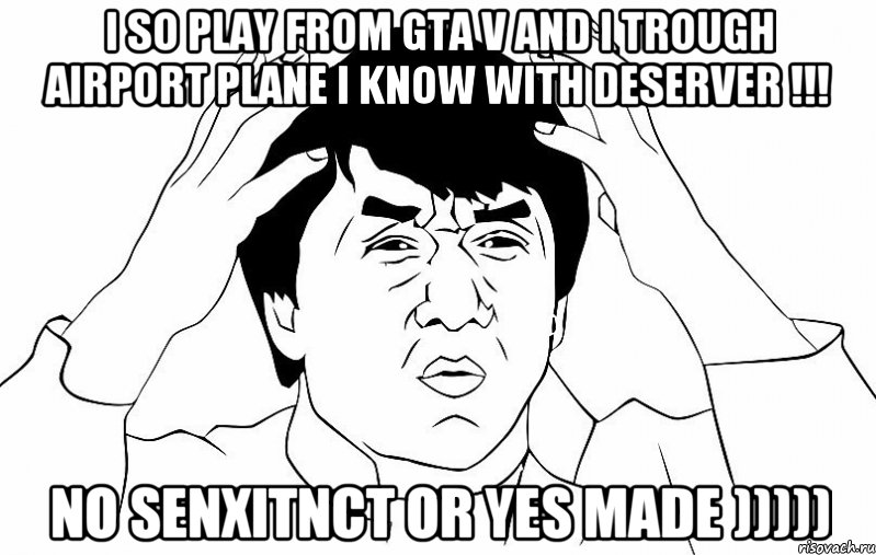 I so play from gta v and i trough airport plane i know with deserver !!! No Senxitnct or yes MADE ))))), Мем ДЖЕКИ ЧАН