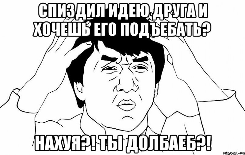 Спиздил идею друга и хочешь его подъебать? Нахуя?! Ты долбаеб?!, Мем ДЖЕКИ ЧАН