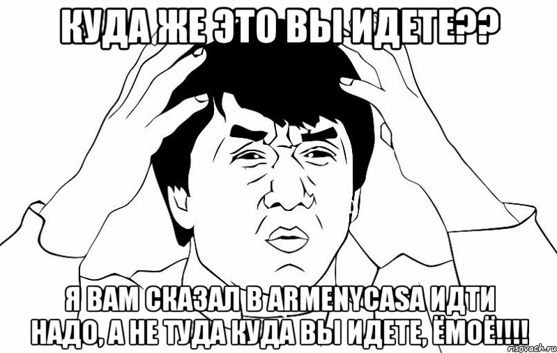 Куда же это вы идете?? Я вам сказал в ArmenyCasa идти надо, а не туда куда вы идете, Ёмоё!!!!, Мем ДЖЕКИ ЧАН