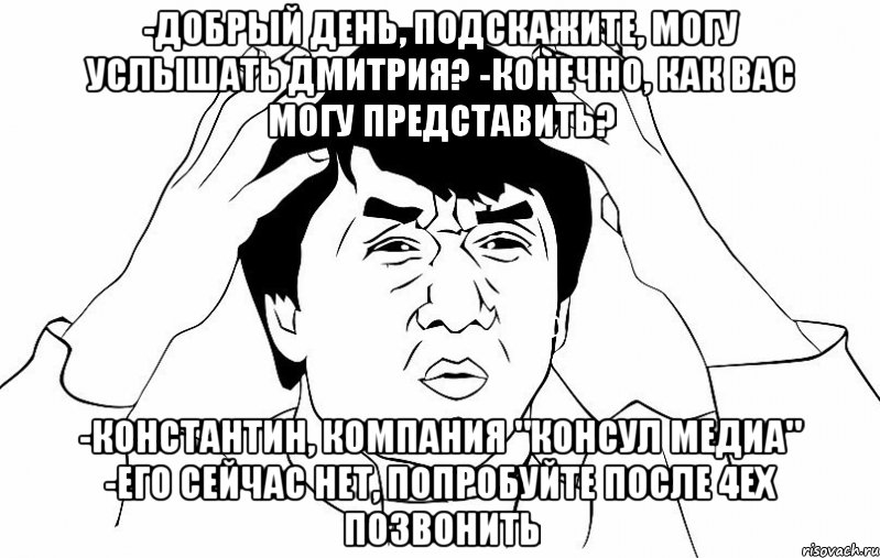 -Добрый день, подскажите, могу услышать Дмитрия? -Конечно, как Вас могу представить? -Константин, компания "Консул медиа" -Его сейчас нет, попробуйте после 4ех позвонить, Мем ДЖЕКИ ЧАН