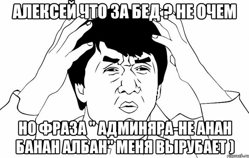 Алексей что за бед ? Не очем Но фраза " Админяра-не анан банан албан" меня вырубает ), Мем ДЖЕКИ ЧАН