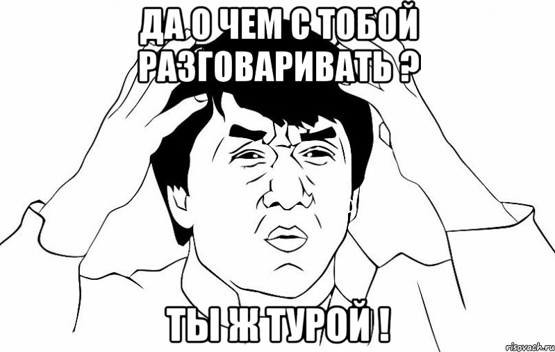 Да о чем с тобой разговаривать ? Ты ж турой !, Мем ДЖЕКИ ЧАН