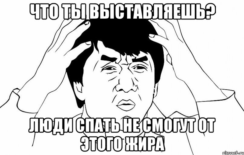 Что ты выставляешь? Люди спать не смогут от этого жира, Мем ДЖЕКИ ЧАН