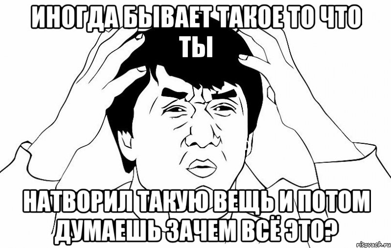 иногда бывает такое то что ты натворил такую вещь и потом думаешь зачем всё это?, Мем ДЖЕКИ ЧАН