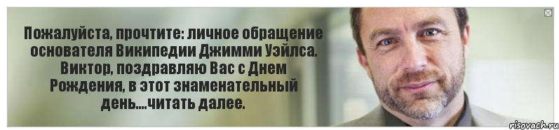 Пожалуйста, прочтите: личное обращение основателя Википедии Джимми Уэйлса. Виктор, поздравляю Вас с Днем Рождения, в этот знаменательный день....читать далее.